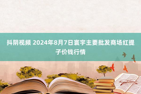 抖阴视频 2024年8月7日寰宇主要批发商场红提子价钱行情