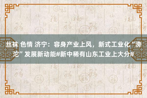丝袜 色情 济宁：容身产业上风，新式工业化“滂沱”发展新动能#新中稀有山东工业上大分#