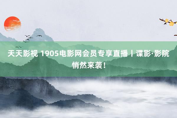 天天影视 1905电影网会员专享直播丨谍影·影院悄然来袭！