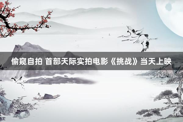 偷窥自拍 首部天际实拍电影《挑战》当天上映