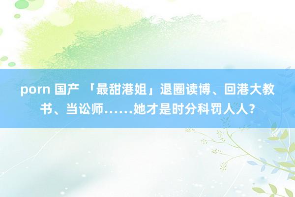 porn 国产 「最甜港姐」退圈读博、回港大教书、当讼师……她才是时分科罚人人？