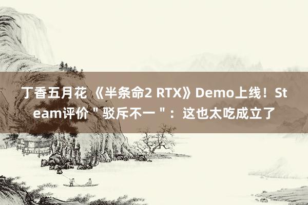 丁香五月花 《半条命2 RTX》Demo上线！Steam评价＂驳斥不一＂：这也太吃成立了