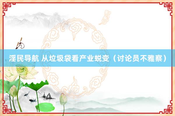 淫民导航 从垃圾袋看产业蜕变（讨论员不雅察）