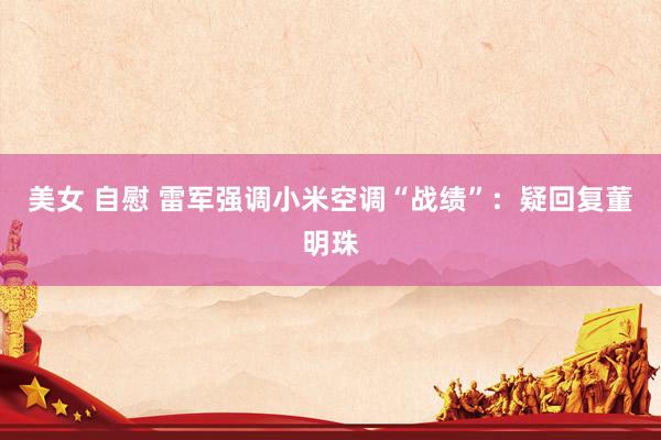 美女 自慰 雷军强调小米空调“战绩”：疑回复董明珠