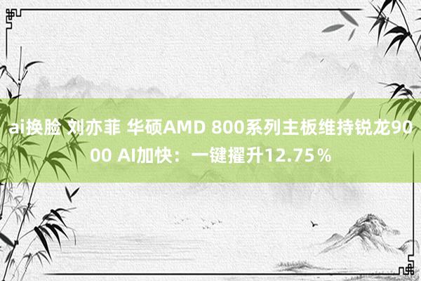 ai换脸 刘亦菲 华硕AMD 800系列主板维持锐龙9000 AI加快：一键擢升12.75％