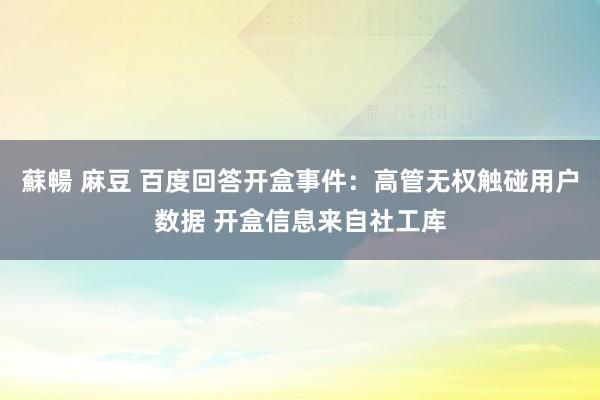 蘇暢 麻豆 百度回答开盒事件：高管无权触碰用户数据 开盒信息来自社工库