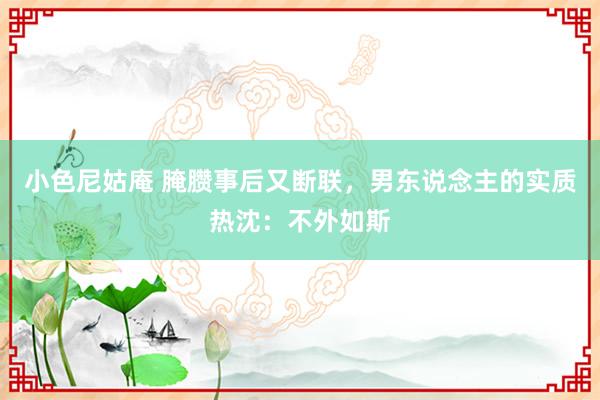 小色尼姑庵 腌臜事后又断联，男东说念主的实质热沈：不外如斯