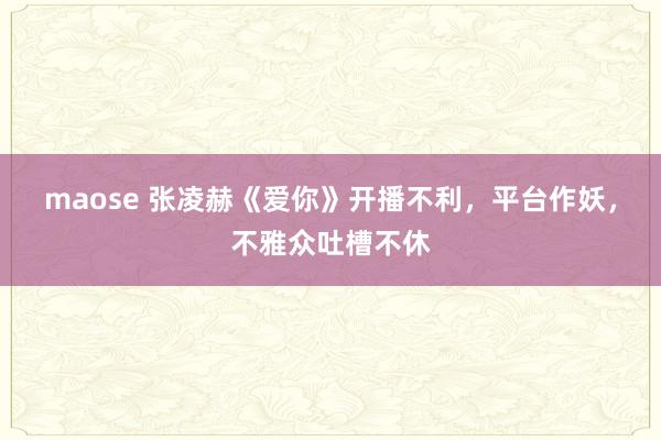 maose 张凌赫《爱你》开播不利，平台作妖，不雅众吐槽不休