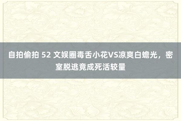 自拍偷拍 52 文娱圈毒舌小花VS凉爽白蟾光，密室脱逃竟成死活较量