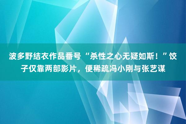 波多野结衣作品番号 “杀性之心无疑如斯！”饺子仅靠两部影片，便稀疏冯小刚与张艺谋