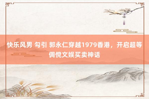 快乐风男 勾引 郭永仁穿越1979香港，开启超等倜傥文娱买卖神话