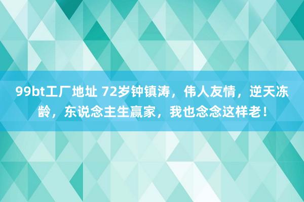 99bt工厂地址 72岁钟镇涛，伟人友情，逆天冻龄，东说念主生赢家，我也念念这样老！
