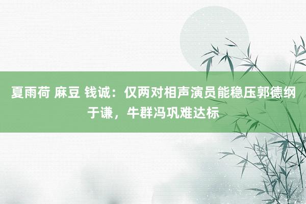 夏雨荷 麻豆 钱诚：仅两对相声演员能稳压郭德纲于谦，牛群冯巩难达标
