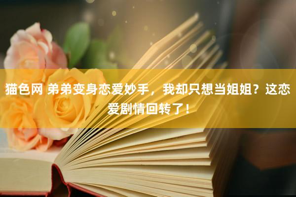猫色网 弟弟变身恋爱妙手，我却只想当姐姐？这恋爱剧情回转了！
