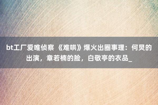 bt工厂爱唯侦察 《难哄》爆火出圈事理：何炅的出演，章若楠的脸，白敬亭的衣品_