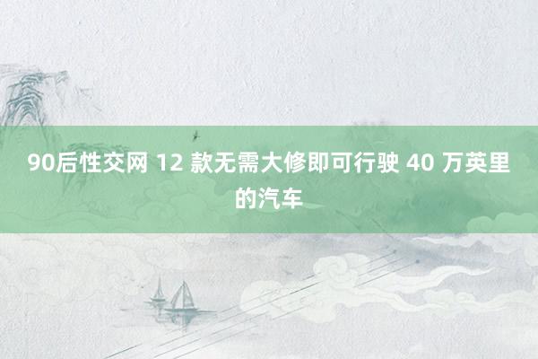 90后性交网 12 款无需大修即可行驶 40 万英里的汽车