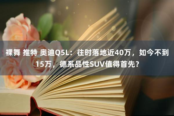 裸舞 推特 奥迪Q5L：往时落地近40万，如今不到15万，德系品性SUV值得首先？