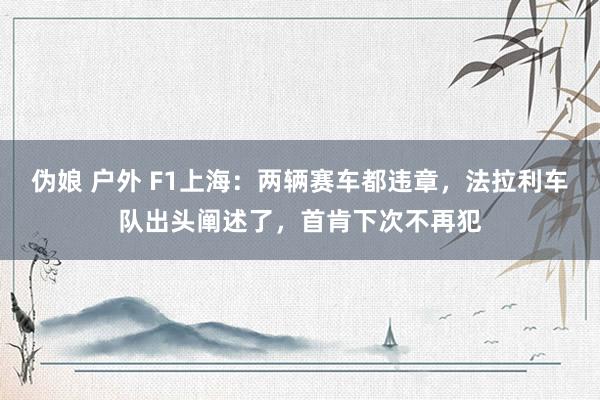 伪娘 户外 F1上海：两辆赛车都违章，法拉利车队出头阐述了，首肯下次不再犯