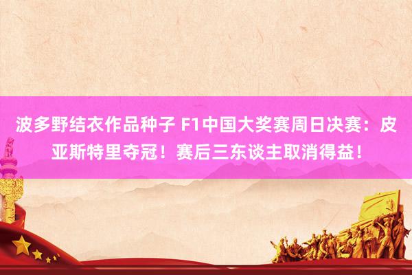波多野结衣作品种子 F1中国大奖赛周日决赛：皮亚斯特里夺冠！赛后三东谈主取消得益！