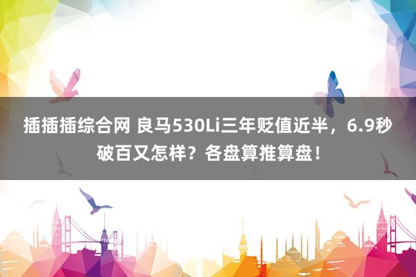 插插插综合网 良马530Li三年贬值近半，6.9秒破百又怎样？各盘算推算盘！