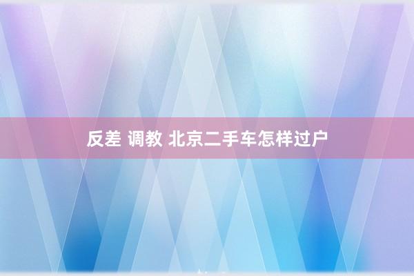 反差 调教 北京二手车怎样过户