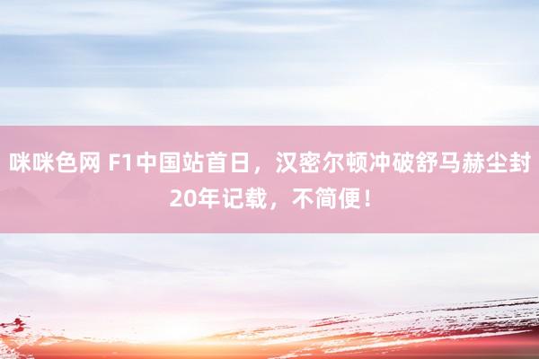 咪咪色网 F1中国站首日，汉密尔顿冲破舒马赫尘封20年记载，不简便！