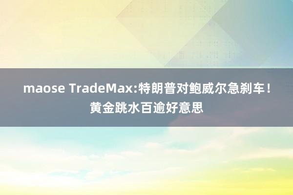 maose TradeMax:特朗普对鲍威尔急刹车！黄金跳水百逾好意思