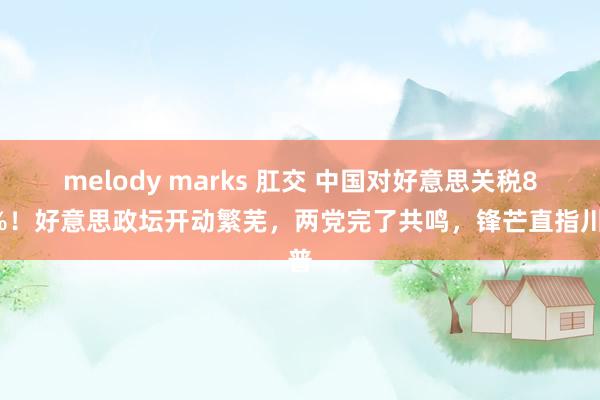 melody marks 肛交 中国对好意思关税84%！好意思政坛开动繁芜，两党完了共鸣，锋芒直指川普