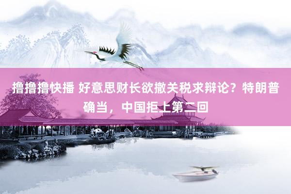 撸撸撸快播 好意思财长欲撤关税求辩论？特朗普确当，中国拒上第二回
