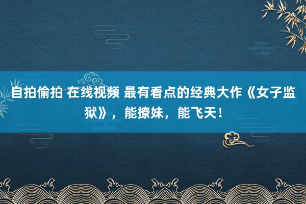 自拍偷拍 在线视频 最有看点的经典大作《女子监狱》，能撩妹，能飞天！