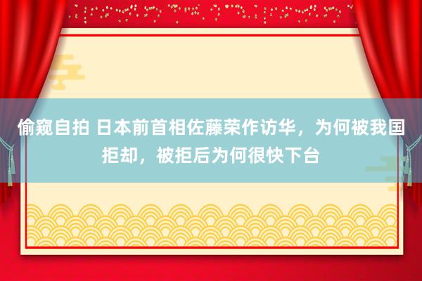 偷窥自拍 日本前首相佐藤荣作访华，为何被我国拒却，被拒后为何很快下台