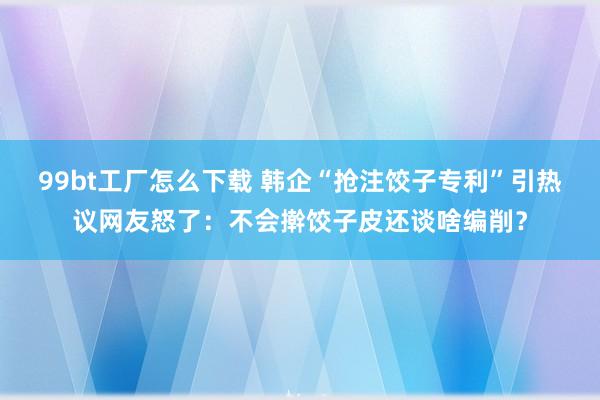 99bt工厂怎么下载 韩企“抢注饺子专利”引热议网友怒了：不会擀饺子皮还谈啥编削？