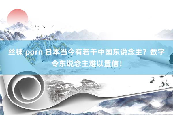 丝袜 porn 日本当今有若干中国东说念主？数字令东说念主难以置信！