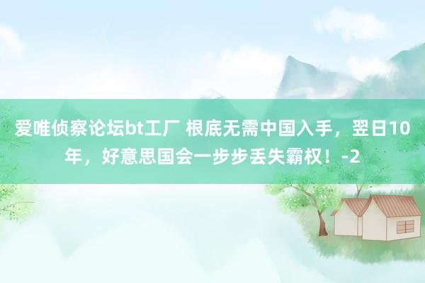爱唯侦察论坛bt工厂 根底无需中国入手，翌日10年，好意思国会一步步丢失霸权！-2