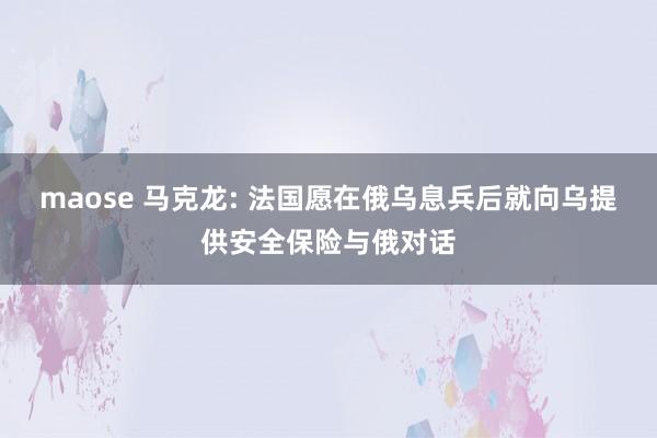 maose 马克龙: 法国愿在俄乌息兵后就向乌提供安全保险与俄对话