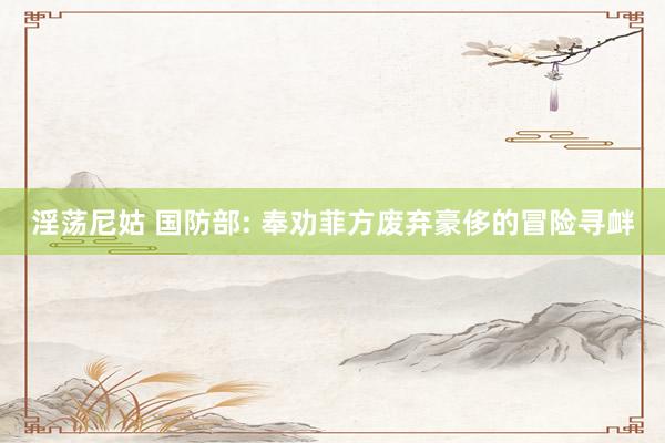 淫荡尼姑 国防部: 奉劝菲方废弃豪侈的冒险寻衅