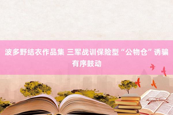 波多野结衣作品集 三军战训保险型“公物仓”诱骗有序鼓动