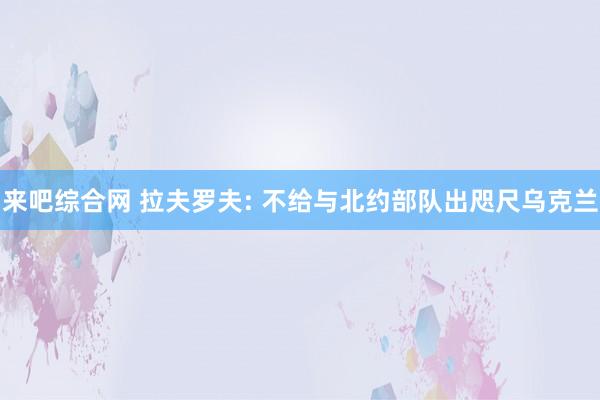 来吧综合网 拉夫罗夫: 不给与北约部队出咫尺乌克兰