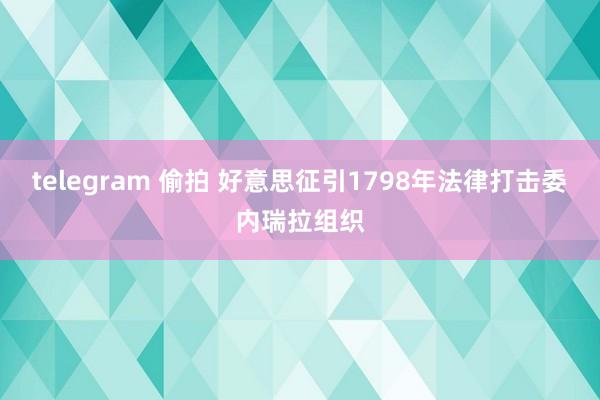 telegram 偷拍 好意思征引1798年法律打击委内瑞拉组织