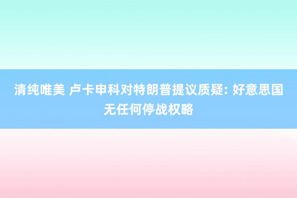 清纯唯美 卢卡申科对特朗普提议质疑: 好意思国无任何停战权略