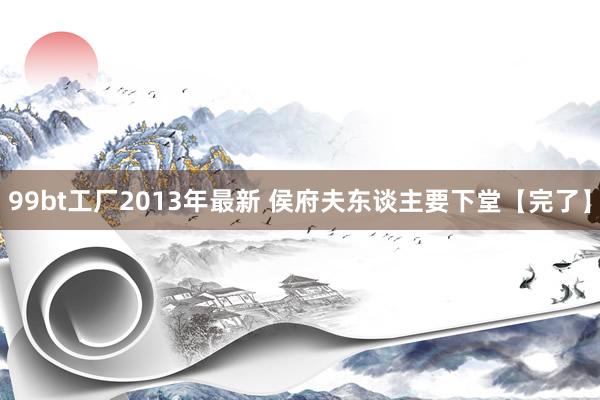 99bt工厂2013年最新 侯府夫东谈主要下堂【完了】
