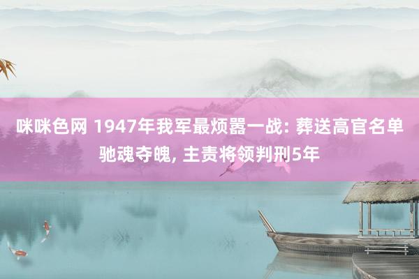 咪咪色网 1947年我军最烦嚣一战: 葬送高官名单驰魂夺魄, 主责将领判刑5年