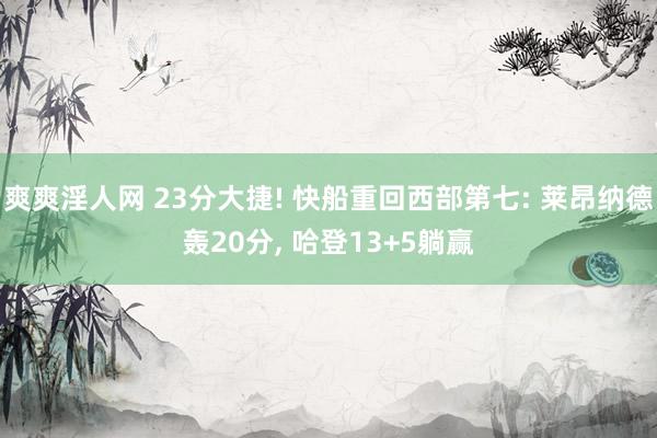 爽爽淫人网 23分大捷! 快船重回西部第七: 莱昂纳德轰20分, 哈登13+5躺赢
