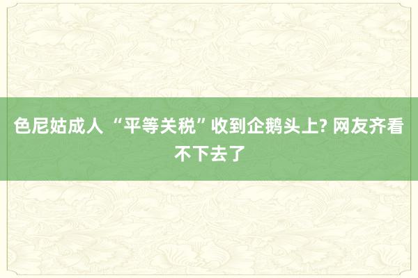 色尼姑成人 “平等关税”收到企鹅头上? 网友齐看不下去了