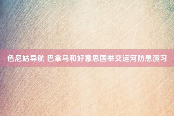色尼姑导航 巴拿马和好意思国举交运河防患演习