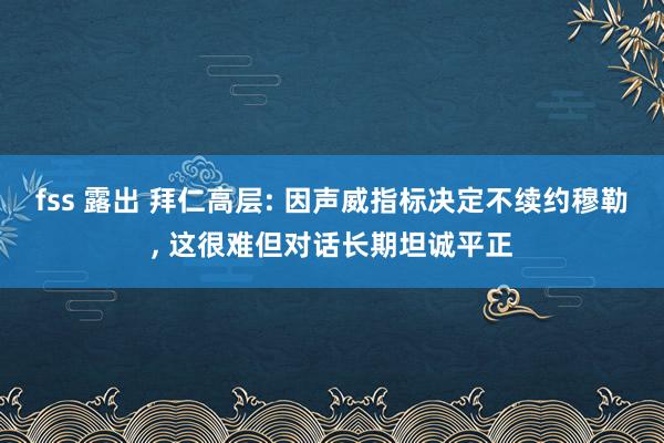 fss 露出 拜仁高层: 因声威指标决定不续约穆勒, 这很难但对话长期坦诚平正