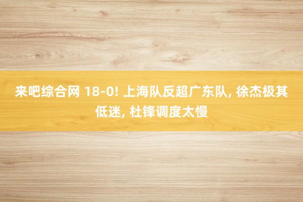 来吧综合网 18-0! 上海队反超广东队, 徐杰极其低迷, 杜锋调度太慢