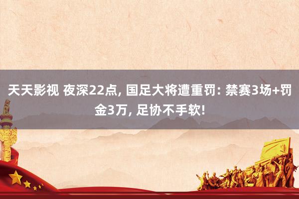 天天影视 夜深22点, 国足大将遭重罚: 禁赛3场+罚金3万, 足协不手软!