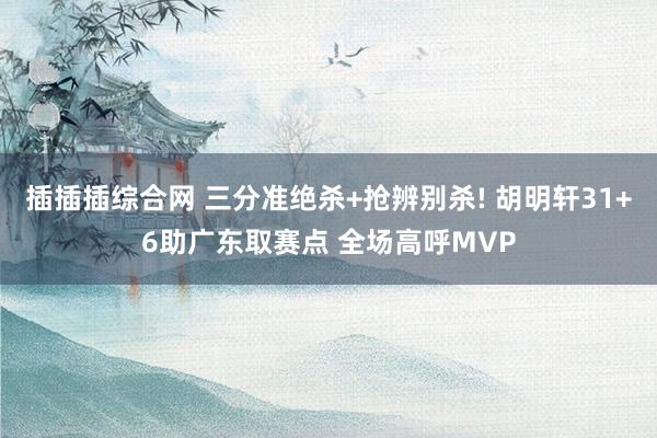 插插插综合网 三分准绝杀+抢辨别杀! 胡明轩31+6助广东取赛点 全场高呼MVP