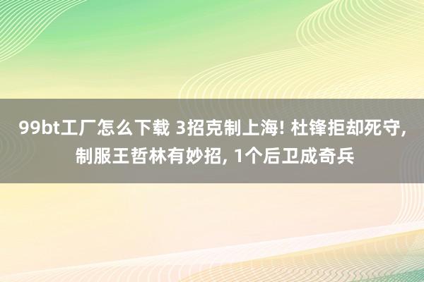 99bt工厂怎么下载 3招克制上海! 杜锋拒却死守, 制服王哲林有妙招, 1个后卫成奇兵
